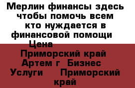 Мерлин финансы здесь, чтобы помочь всем, кто нуждается в финансовой помощи › Цена ­ 1 111 111 - Приморский край, Артем г. Бизнес » Услуги   . Приморский край